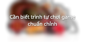 Cần biết trình tự chơi game chuẩn chỉnh