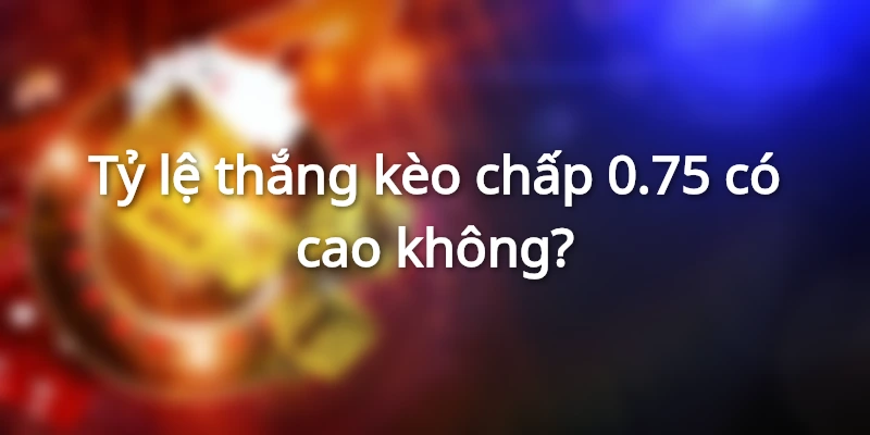 Chơi cược chấp 0.75 có thể thắng lớn