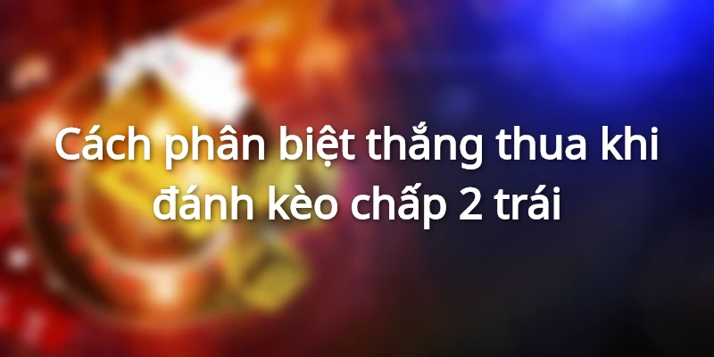 Cách tính thắng thua khi đánh kèo chấp 2 trái