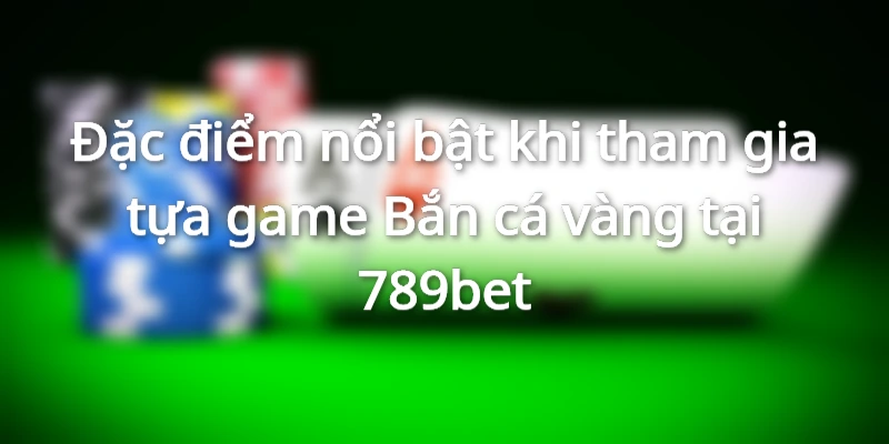 Đặc điểm nổi bật khi tham gia Bắn cá vàng tại 789bet
