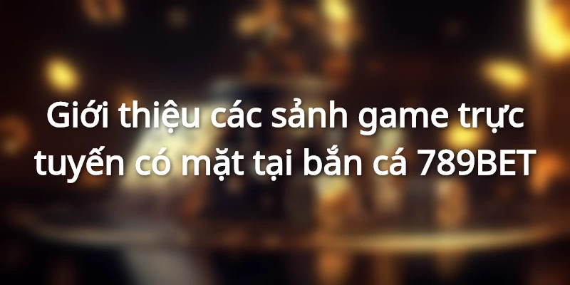 Giới thiệu các sảnh game trực tuyến có mặt tại bắn cá 789BET