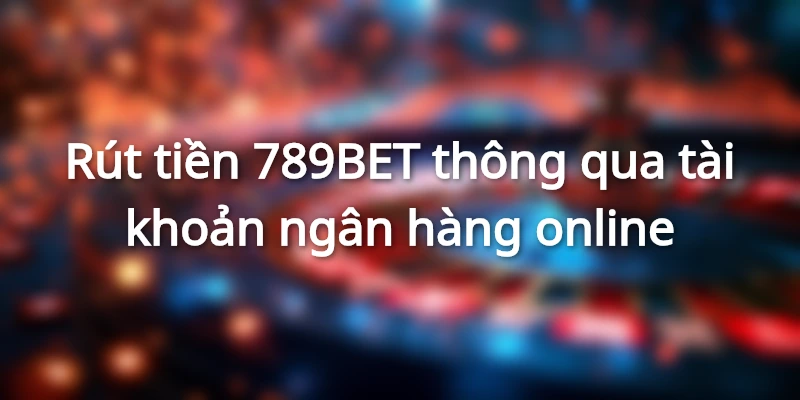 Giới thiệu những phương thức rút tiền 789BET được ưa chuộng nhất