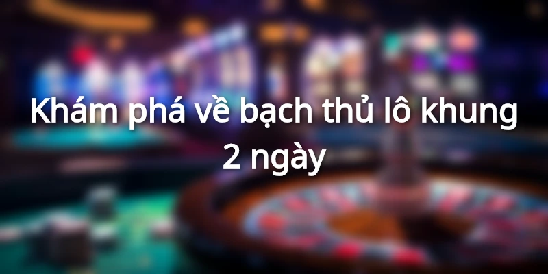 Giới thiệu về bạch thủ lô khung 2 ngày