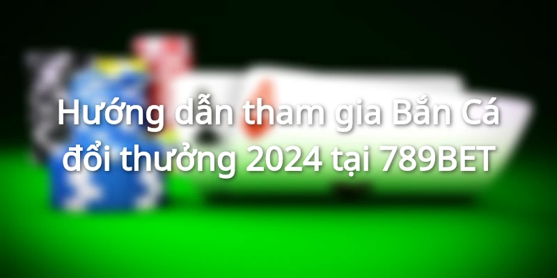 Hướng dẫn tham gia Bắn Cá đổi thưởng 2024 tại 789BET