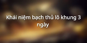 Khái niệm bạch thủ lô khung 3 ngày 