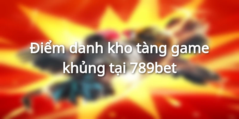 Kho tàng game khủng chỉ có khi tham gia trải nghiệm tại cổng game 789bet