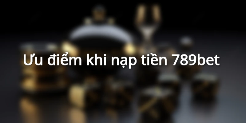 Lợi ích khi nạp tiền tại 789bet 