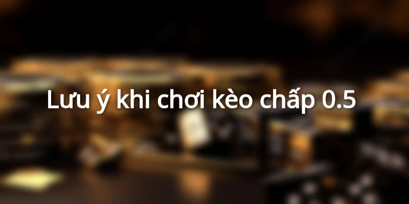 Một số lưu ý khi chơi kèo chấp 0.5 