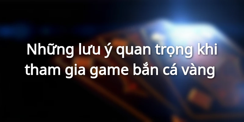Những lưu ý quan khi tham gia game bắn cá vàng