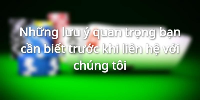 Những lưu ý quan trọng bạn cần biết trước khi liên hệ với chúng tôi