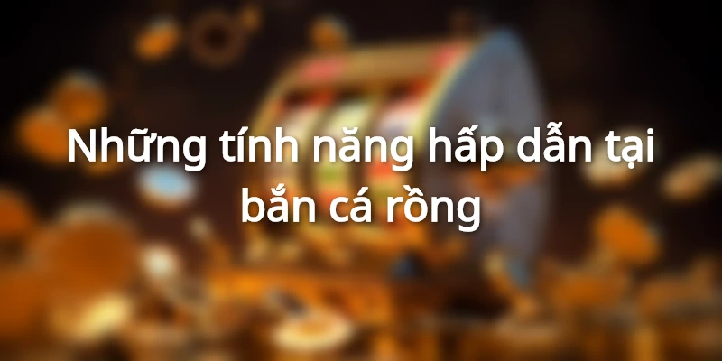 Những tính năng hấp dẫn tại bắn cá rồng