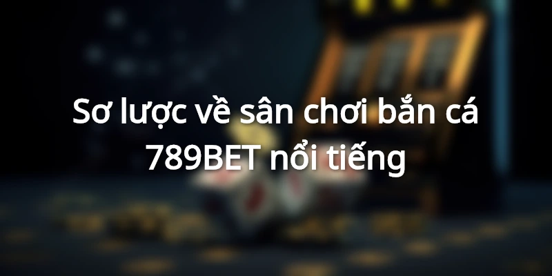 Sơ lược về sân chơi bắn cá 789BET nổi tiếng