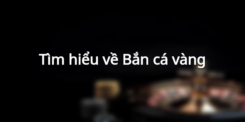 Tìm hiểu về Bắn cá vàng là gì