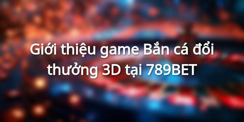 Giới thiệu game Bắn cá đổi thưởng 3D tại 789BET