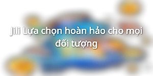 Jili - Lựa chọn hoàn hảo cho mọi đối tượng