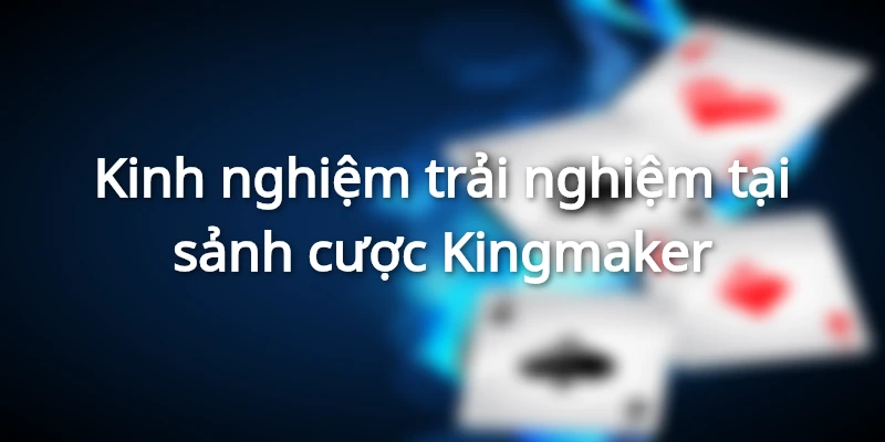Kinh nghiệm trải nghiệm tại sảnh cược Kingmaker