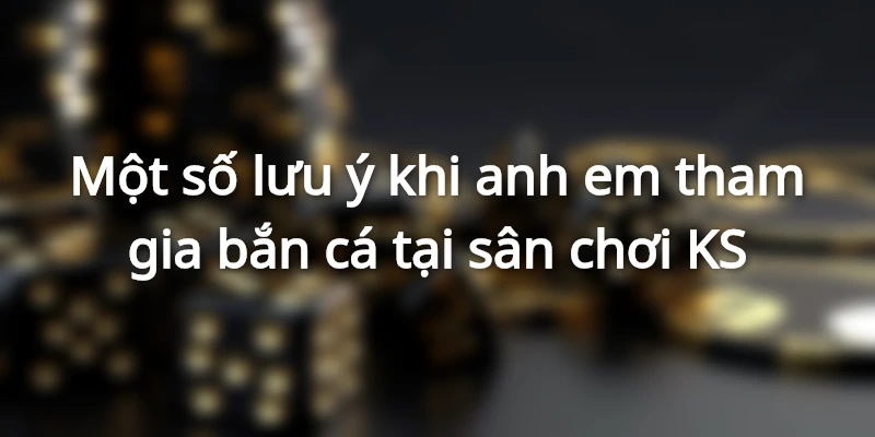 Một số lưu ý khi tham gia bắn cá tại KS Fishing