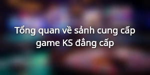 Tổng quan về sảnh cung cấp game KS đẳng cấp