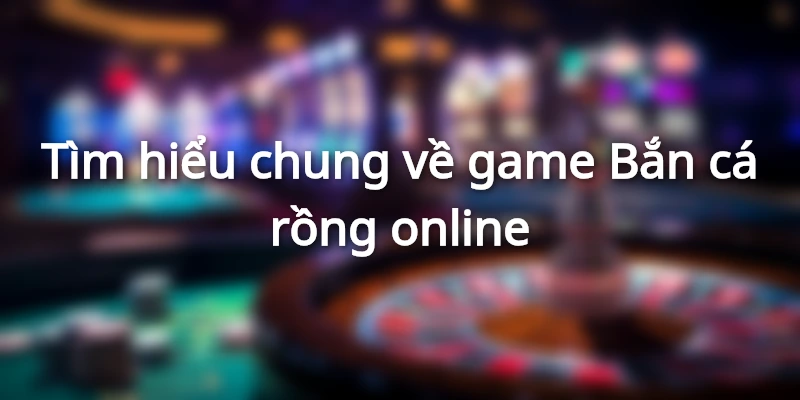 Tìm hiểu chung về game Bắn cá rồng online
