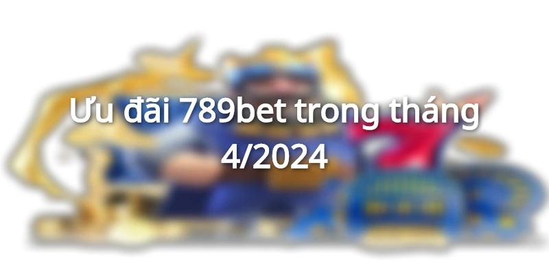 Ưu đãi 789bet trong tháng 4/2024