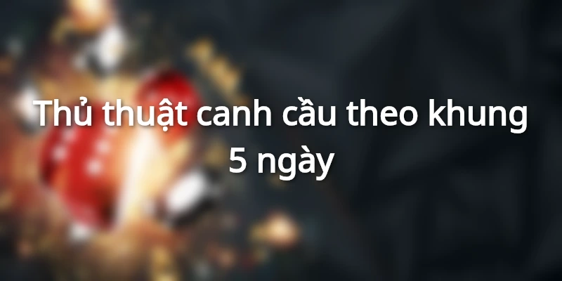 Bắt cầu dựa vào khung 5 ngày là phương pháp soi cầu rongbachkim hiệu quả