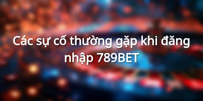 Top các sự cố hay gặp khi đăng nhập 789bet