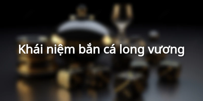 Khái niệm căn bản về bắn cá long vương